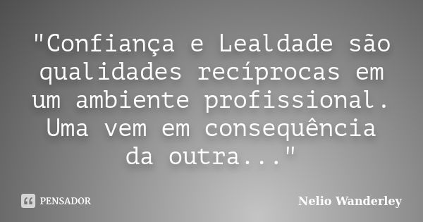 "Confiança e Lealdade são qualidades recíprocas em um ambiente profissional. Uma vem em consequência da outra..."... Frase de Nélio Wanderley.