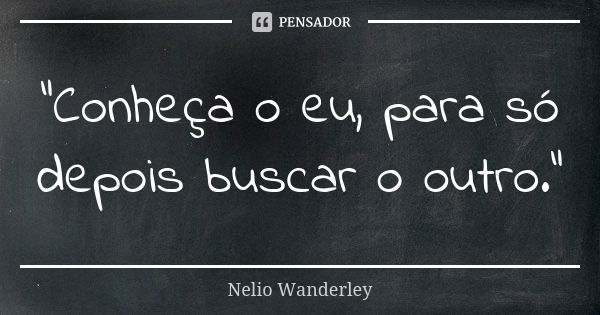 "Conheça o eu, para só depois buscar o outro."... Frase de Nélio Wanderley.