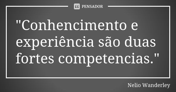 "Conhencimento e experiência são duas fortes competencias."... Frase de Nélio Wanderley.