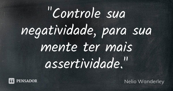 "Controle sua negatividade, para sua mente ter mais assertividade."... Frase de Nélio Wanderley.