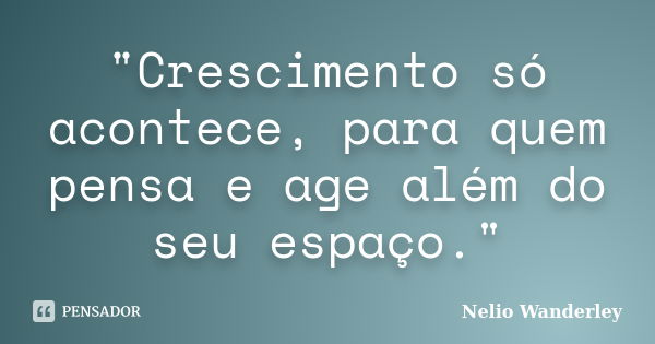 "Crescimento só acontece, para quem pensa e age além do seu espaço."... Frase de Nélio Wanderley.