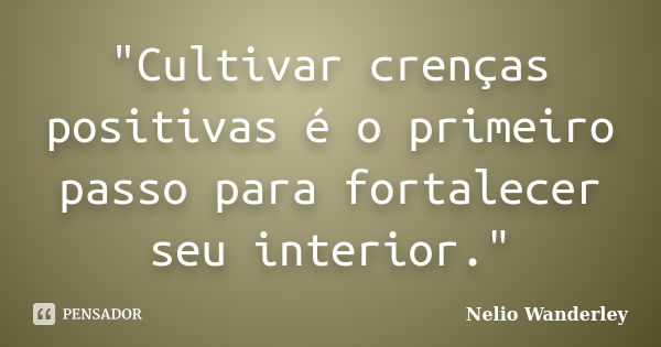 "Cultivar crenças positivas é o primeiro passo para fortalecer seu interior."... Frase de Nélio Wanderley.