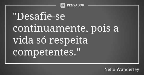 "Desafie-se continuamente, pois a vida só respeita competentes."... Frase de Nélio Wanderley.