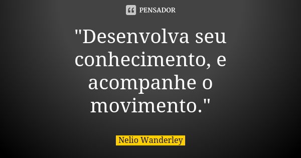 "Desenvolva seu conhecimento, e acompanhe o movimento."... Frase de Nélio Wanderley.