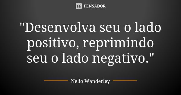 "Desenvolva seu o lado positivo, reprimindo seu o lado negativo."... Frase de Nélio Wanderley.