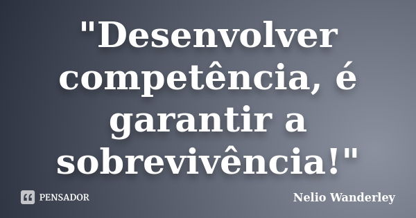 "Desenvolver competência, é garantir a sobrevivência!"... Frase de Nélio Wanderley.