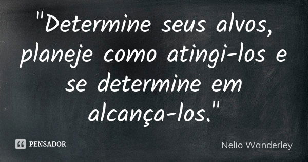 "Determine seus alvos, planeje como atingi-los e se determine em alcança-los."... Frase de Nélio Wanderley.