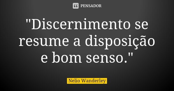 "Discernimento se resume a disposição e bom senso."... Frase de Nélio Wanderley.