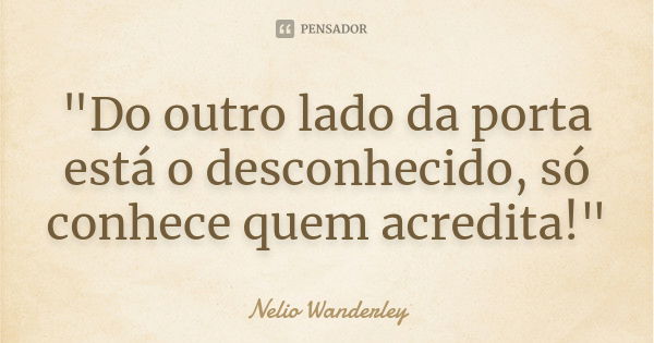 "Do outro lado da porta está o desconhecido, só conhece quem acredita!"... Frase de Nélio Wanderley.