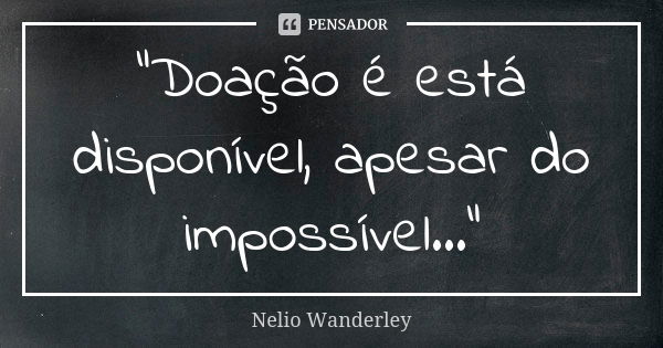 "Doação é está disponível, apesar do impossível..."... Frase de Nélio Wanderley.