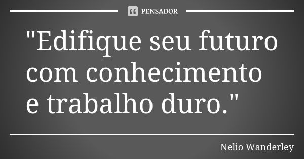 "Edifique seu futuro com conhecimento e trabalho duro."... Frase de Nélio Wanderley.