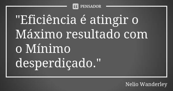 "Eficiência é atingir o Máximo resultado com o Mínimo desperdiçado."... Frase de Nélio Wanderley.