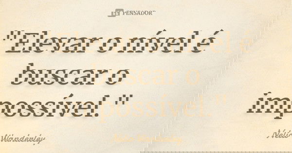 "Elevar o nível é buscar o impossível."... Frase de Nélio Wanderley.