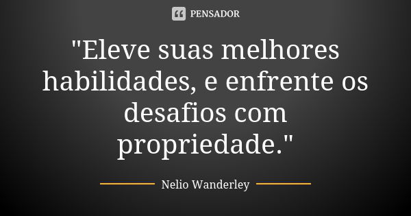 "Eleve suas melhores habilidades, e enfrente os desafios com propriedade."... Frase de Nélio Wanderley.