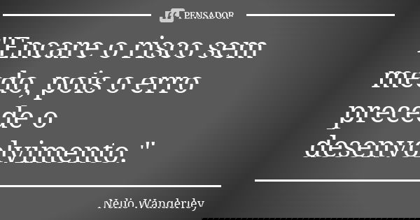 "Encare o risco sem medo, pois o erro precede o desenvolvimento."... Frase de Nélio Wanderley.