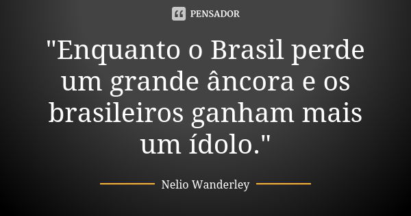 "Enquanto o Brasil perde um grande âncora e os brasileiros ganham mais um ídolo."... Frase de Nélio Wanderley.