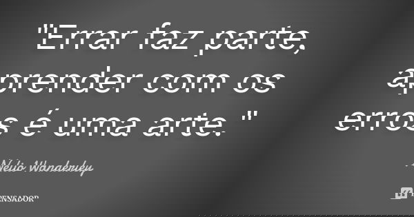 "Errar faz parte, aprender com os erros é uma arte."... Frase de Nélio Wanderley.