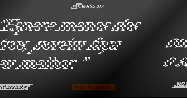 "Espere menos dos outros, porém faça o seu melhor."... Frase de Nélio Wanderley.