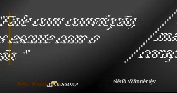 "Fale com convicção, mas escute com o coração."... Frase de Nélio Wanderley.