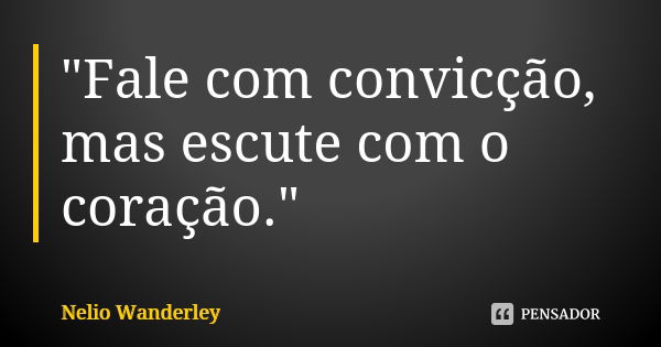 "Fale com convicção, mas escute com o coração."... Frase de Nélio Wanderley.