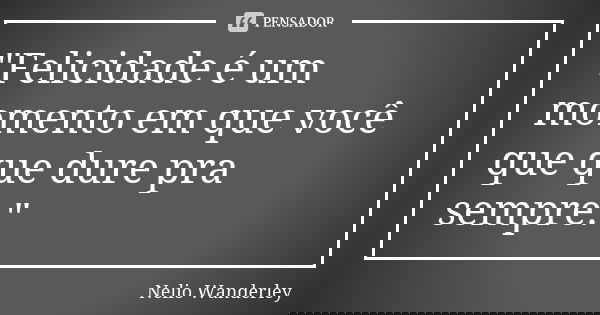 "Felicidade é um momento em que você que que dure pra sempre."... Frase de Nélio Wanderley.