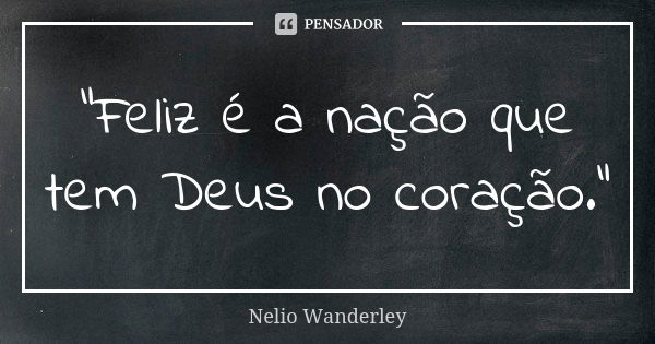 "Feliz é a nação que tem Deus no coração."... Frase de Nélio Wanderley.