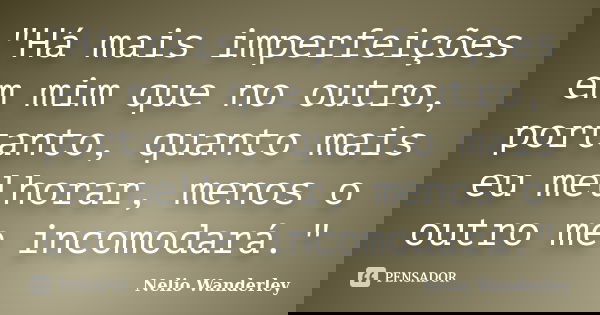 "Há mais imperfeições em mim que no outro, portanto, quanto mais eu melhorar, menos o outro me incomodará."... Frase de Nélio Wanderley.