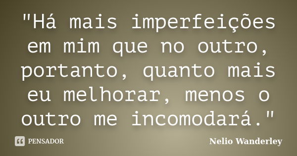 "Há mais imperfeições em mim que no outro, portanto, quanto mais eu melhorar, menos o outro me incomodará."... Frase de Nélio Wanderley.