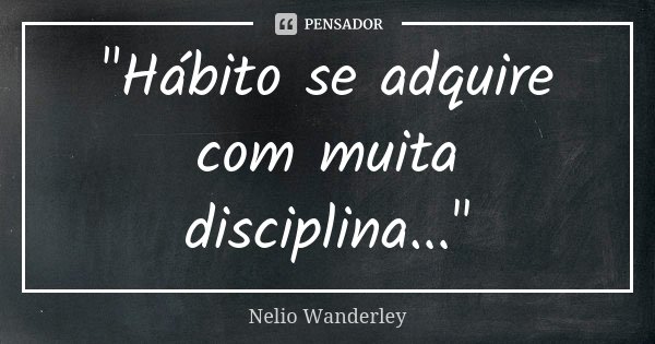 "Hábito se adquire com muita disciplina..."... Frase de Nélio Wanderley.