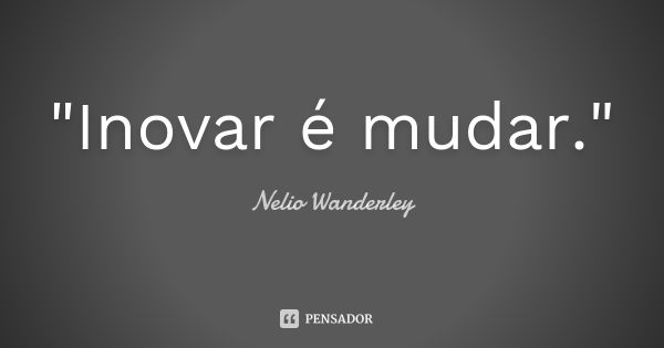 "Inovar é mudar."... Frase de Nélio Wanderley.