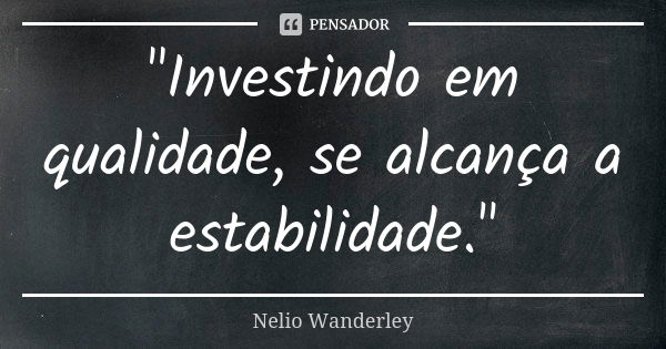 "Investindo em qualidade, se alcança a estabilidade."... Frase de Nélio Wanderley.