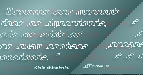 "Levanta seu mercado e foca no importante, pois na vida só prospera quem conhece e é constante."... Frase de Nélio Wanderley.