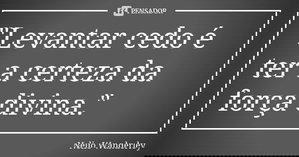 "Levantar cedo é ter a certeza da força divina."... Frase de Nélio Wanderley.