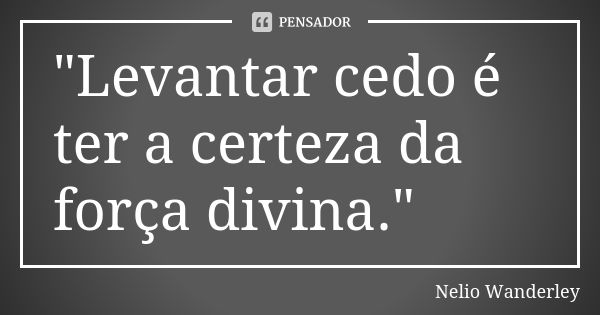 "Levantar cedo é ter a certeza da força divina."... Frase de Nélio Wanderley.