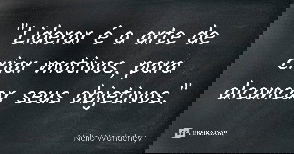 "Liderar é a arte de criar motivos, para alcancar seus objetivos."... Frase de Nélio Wanderley.
