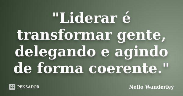 "Liderar é transformar gente, delegando e agindo de forma coerente."... Frase de Nélio Wanderley.