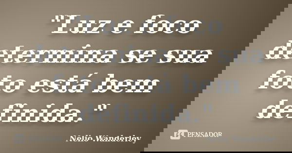 "Luz e foco determina se sua foto está bem definida."... Frase de Nélio Wanderley.