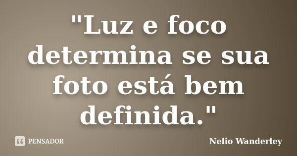 "Luz e foco determina se sua foto está bem definida."... Frase de Nélio Wanderley.