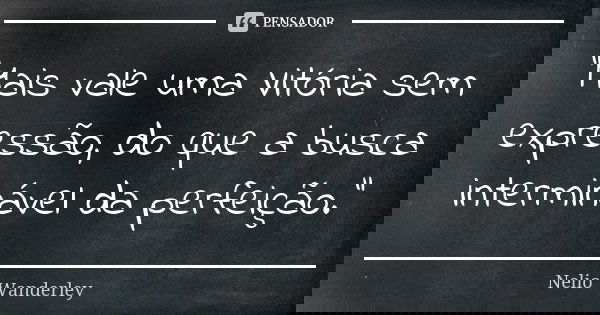 "Mais vale uma Vitória sem expressão, do que a busca interminável da perfeição."... Frase de Nélio Wanderley.