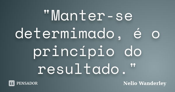 "Manter-se determimado, é o princípio do resultado."... Frase de Nélio Wanderley.