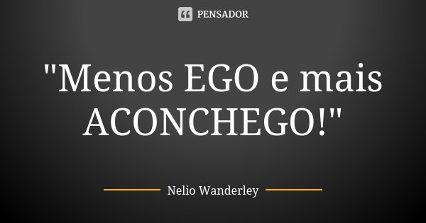 "Menos EGO e mais ACONCHEGO!"... Frase de Nélio Wanderley.