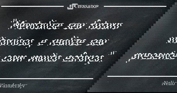 "Mentalise seu futuro vitorioso, e realize seu presente com muito esforço."... Frase de Nélio Wanderley.