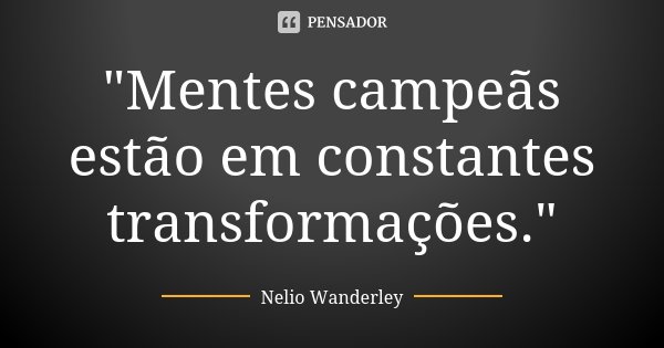 "Mentes campeãs estão em constantes transformações."... Frase de Nélio Wanderley.