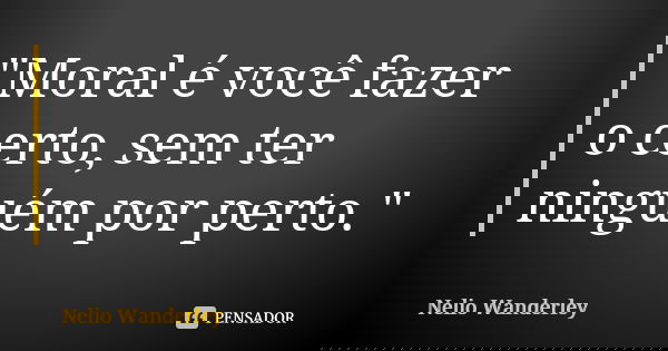 "Moral é você fazer o certo, sem ter ninguém por perto."... Frase de Nélio Wanderley.