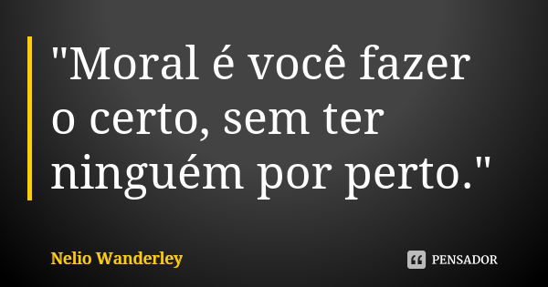 "Moral é você fazer o certo, sem ter ninguém por perto."... Frase de Nélio Wanderley.