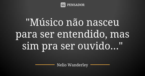 "Músico não nasceu para ser entendido, mas sim pra ser ouvido..."... Frase de Nélio Wanderley.