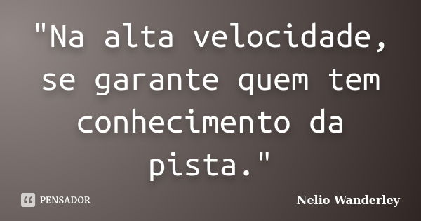 "Na alta velocidade, se garante quem tem conhecimento da pista."... Frase de Nélio Wanderley.