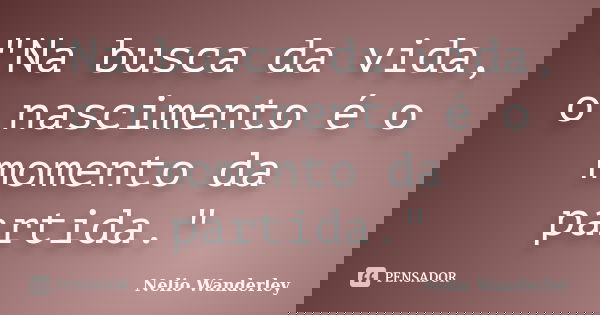 "Na busca da vida, o nascimento é o momento da partida."... Frase de Nélio Wanderley.