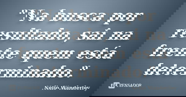 "Na busca por resultado, sai na frente quem está determinado."... Frase de Nélio Wanderley.