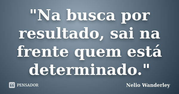 "Na busca por resultado, sai na frente quem está determinado."... Frase de Nélio Wanderley.